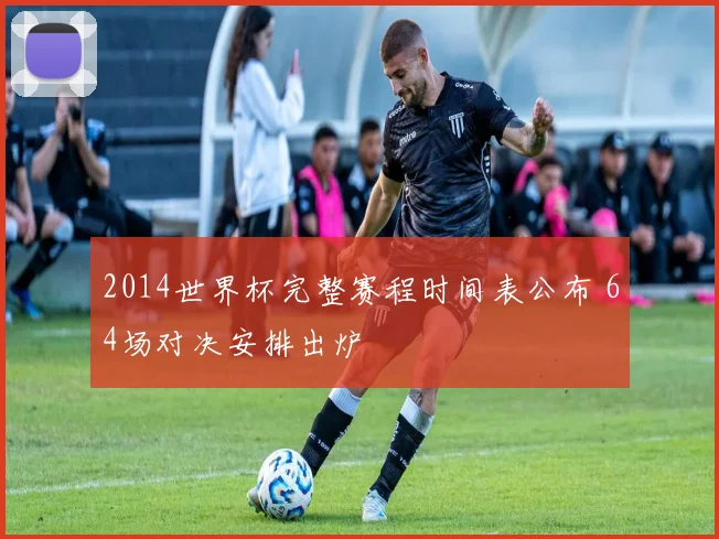 2014世界杯完整赛程时间表公布 64场对决安排出炉
