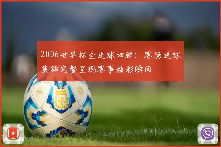 2006世界杯全进球回顾：赛场进球集锦完整呈现赛事精彩瞬间