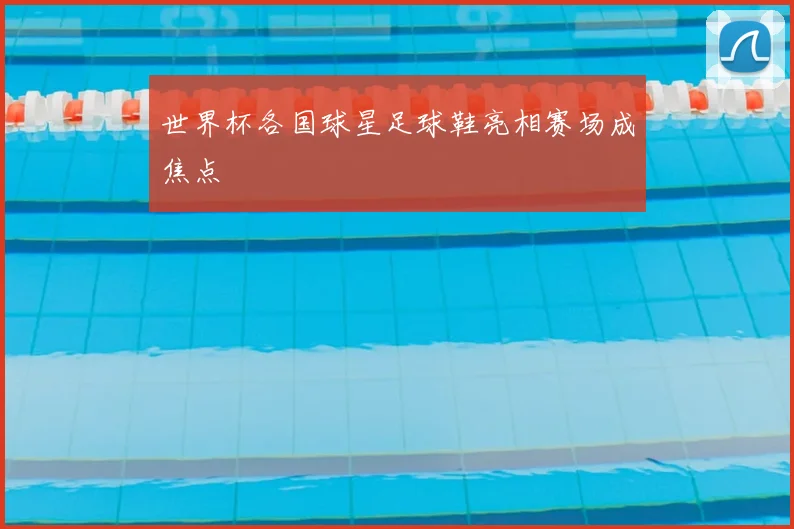 世界杯各国球星足球鞋亮相赛场成焦点
