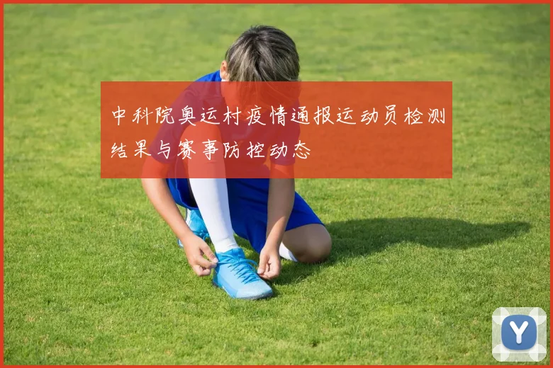中科院奥运村疫情通报运动员检测结果与赛事防控动态