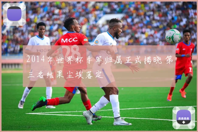 2014年世界杯季军归属正式揭晓 第三名结果尘埃落定