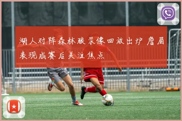 湖人对阵森林狼录像回放出炉 詹眉表现成赛后关注焦点