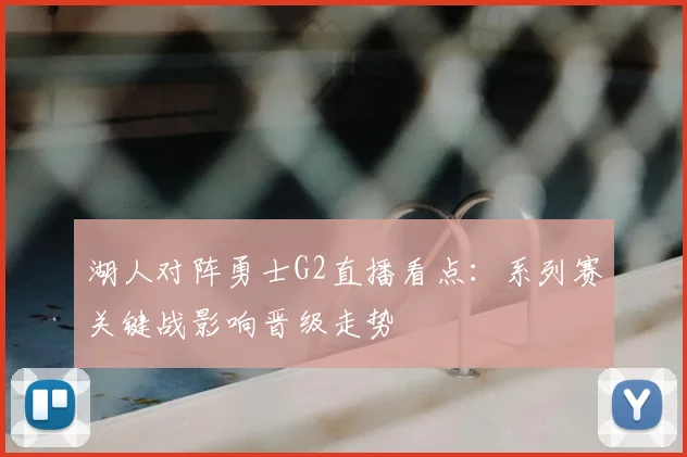湖人对阵勇士G2直播看点：系列赛关键战影响晋级走势