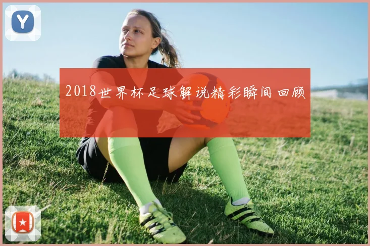 2018世界杯足球解说精彩瞬间回顾