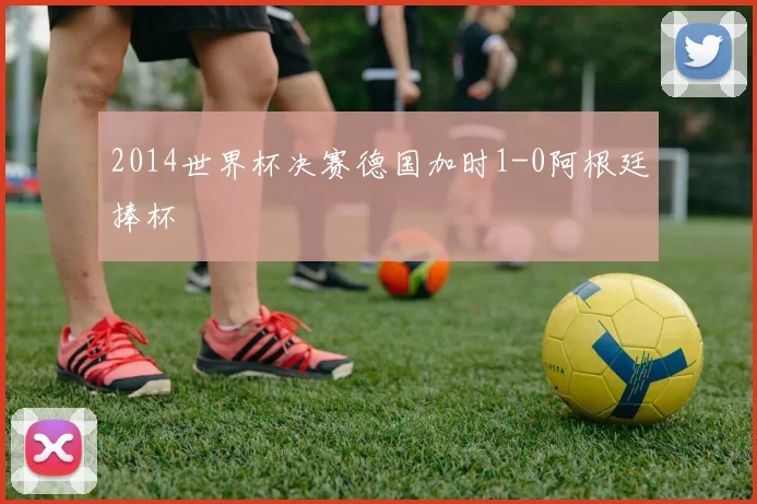 2014世界杯决赛德国加时1-0阿根廷捧杯