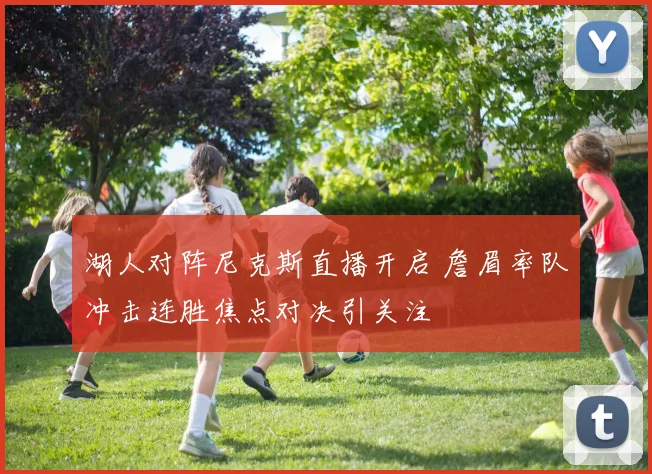 湖人对阵尼克斯直播开启 詹眉率队冲击连胜焦点对决引关注