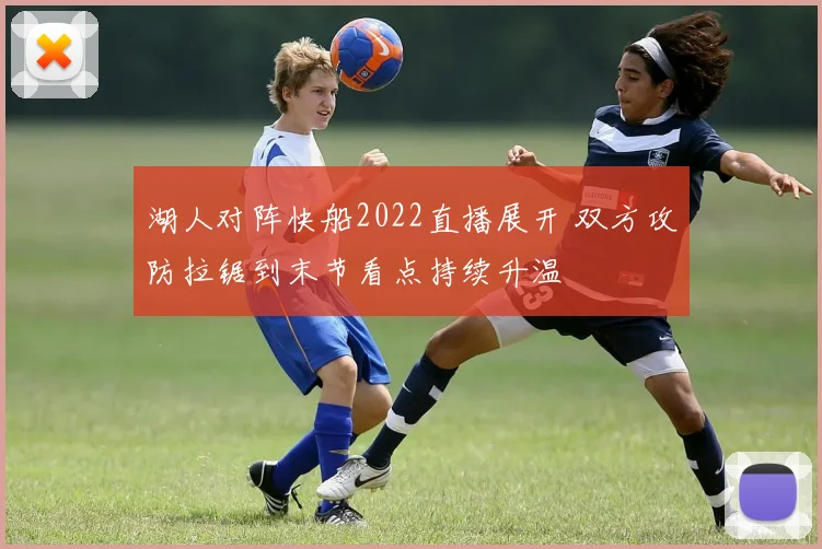 湖人对阵快船2022直播展开 双方攻防拉锯到末节看点持续升温