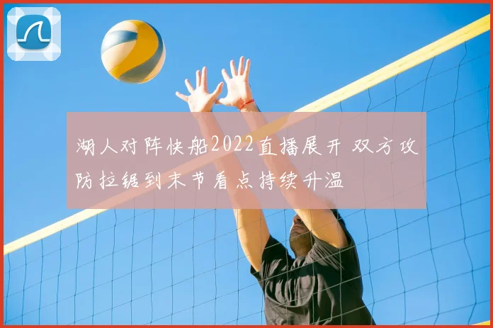 湖人对阵快船2022直播展开 双方攻防拉锯到末节看点持续升温