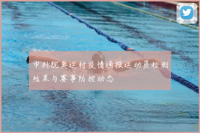 中科院奥运村疫情通报运动员检测结果与赛事防控动态