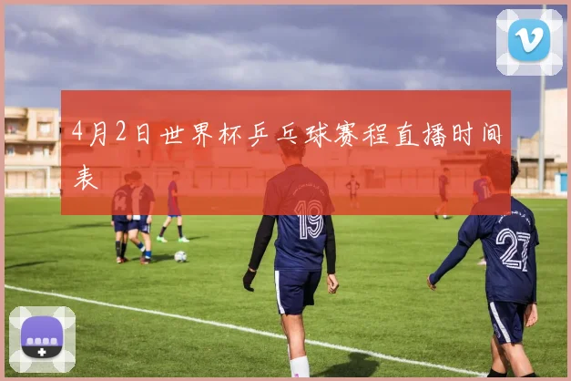 4月2日世界杯乒乓球赛程直播时间表