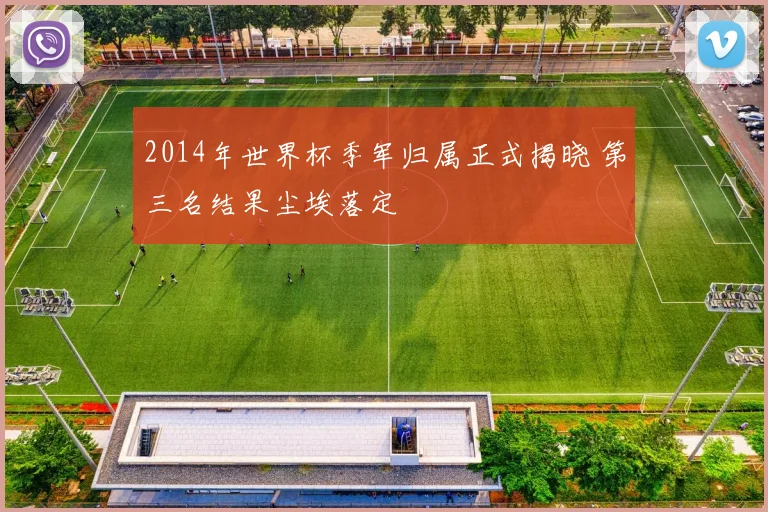 2014年世界杯季军归属正式揭晓 第三名结果尘埃落定