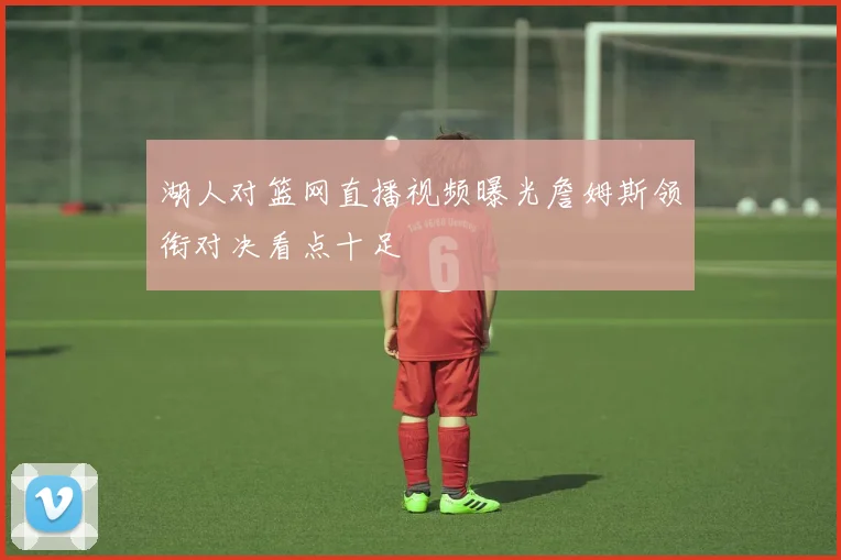 湖人对篮网直播视频曝光詹姆斯领衔对决看点十足