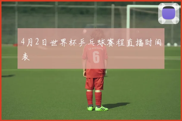 4月2日世界杯乒乓球赛程直播时间表