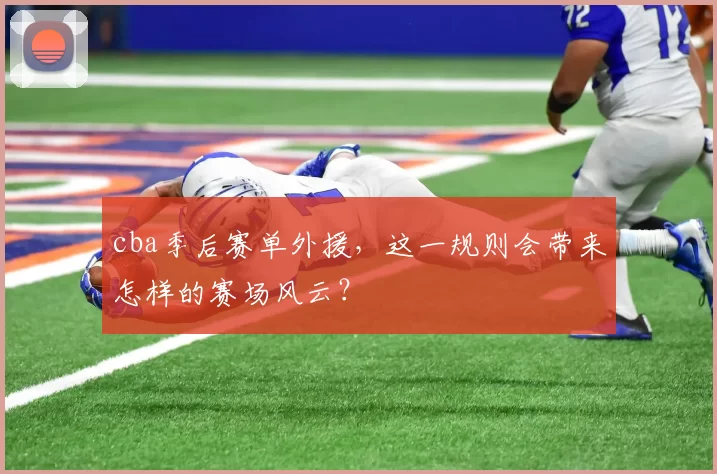 cba季后赛单外援,这一规则会带来怎样的赛场风云?