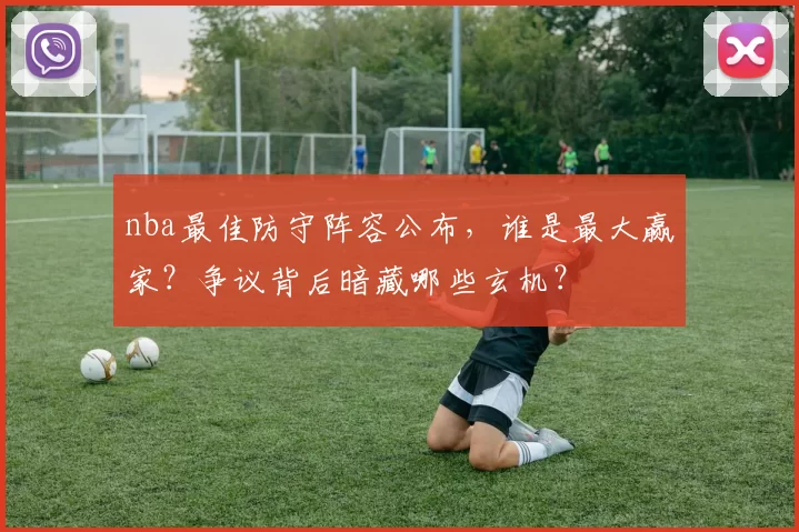 nba最佳防守阵容公布,谁是最大赢家?争议背后暗藏哪些玄机?