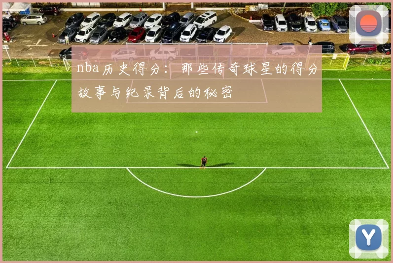 nba历史得分：那些传奇球星的得分故事与纪录背后的秘密