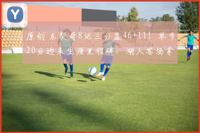 原创 东契奇8记三分轰46+11！单节20分迎来生涯里程碑，湖人客场拿下公牛