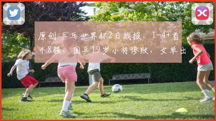 原创 乒乓世界杯2日战报,1-4+首个8强,国乒19岁小将惨败,女单出局第1一人