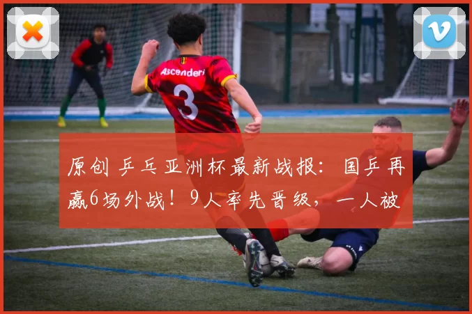 原创 乒乓亚洲杯最新战报：国乒再赢6场外战！9人率先晋级，一人被淘汰