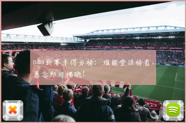 nba新赛季得分榜:谁能登顶榜首,悬念即将揭晓!