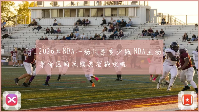 2026年NBA一场门票多少钱 NBA主场票价区间及购票省钱攻略