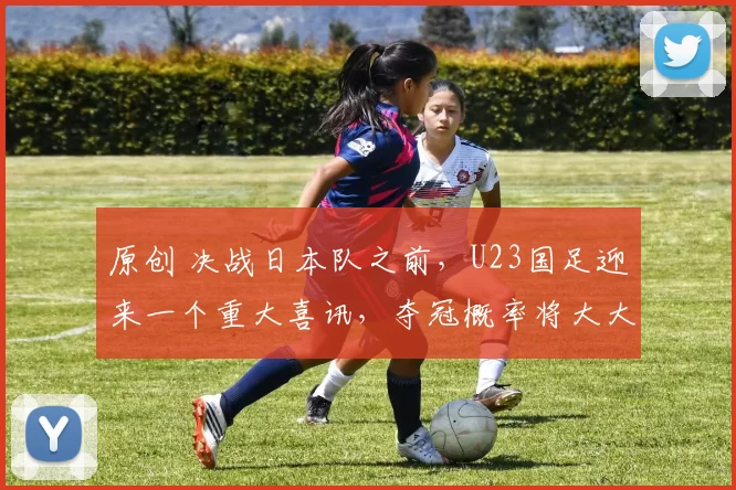 原创 决战日本队之前，U23国足迎来一个重大喜讯，夺冠概率将大大增加