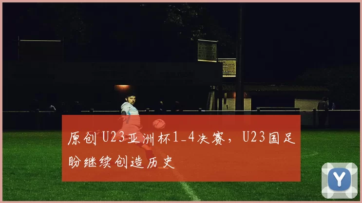 原创 U23亚洲杯1_4决赛，U23国足盼继续创造历史