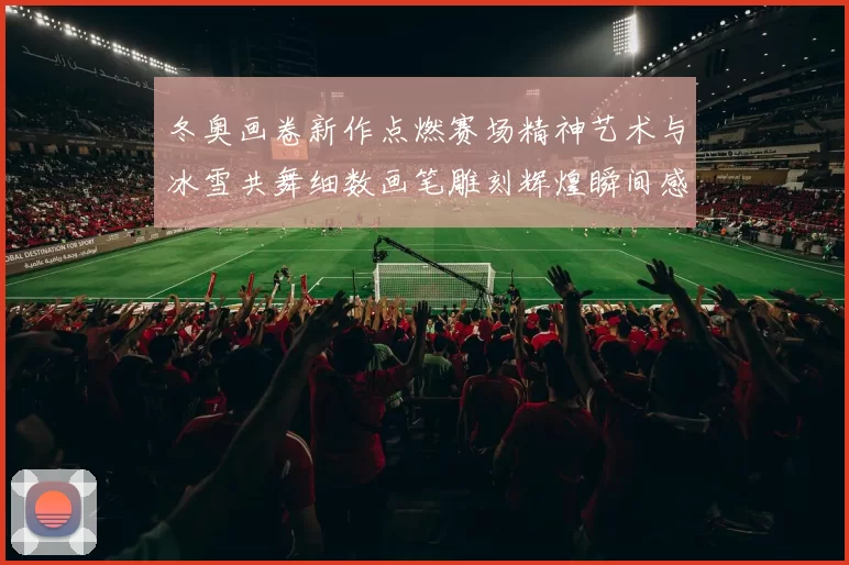 冬奥画卷新作点燃赛场精神艺术与冰雪共舞细数画笔雕刻辉煌瞬间感