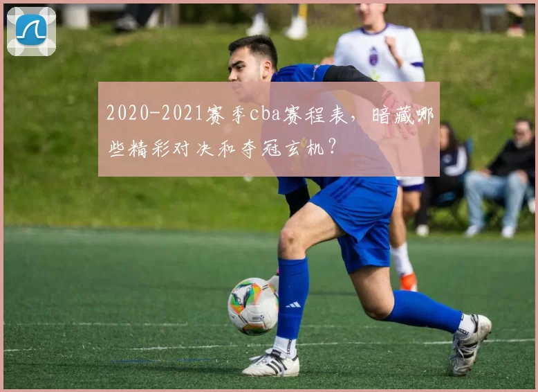 2020-2021赛季cba赛程表，暗藏哪些精彩对决和夺冠玄机？