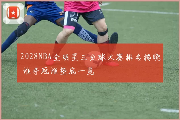 2028NBA全明星三分球大赛排名揭晓 谁夺冠谁垫底一览
