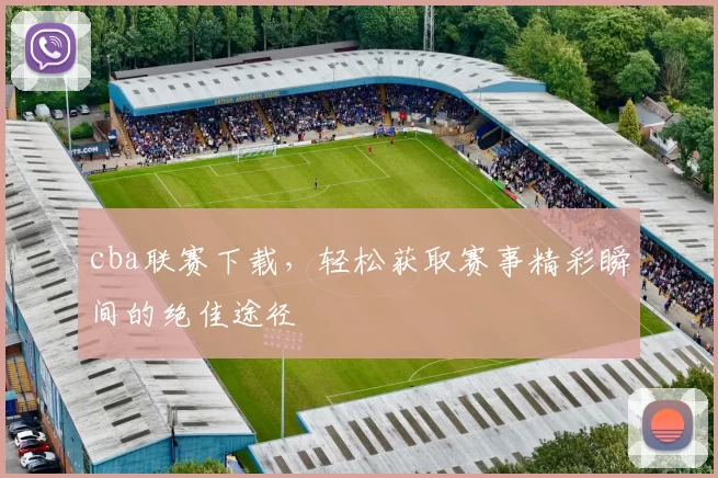 cba联赛下载,轻松获取赛事精彩瞬间的绝佳途径