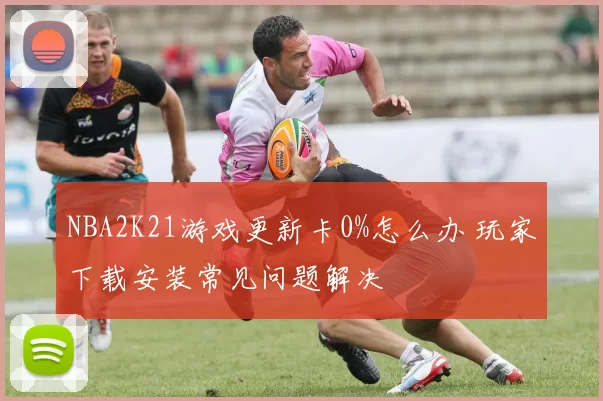 NBA2K21游戏更新卡0%怎么办 玩家下载安装常见问题解决