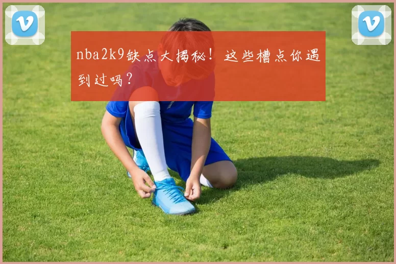 nba2k9缺点大揭秘!这些槽点你遇到过吗?