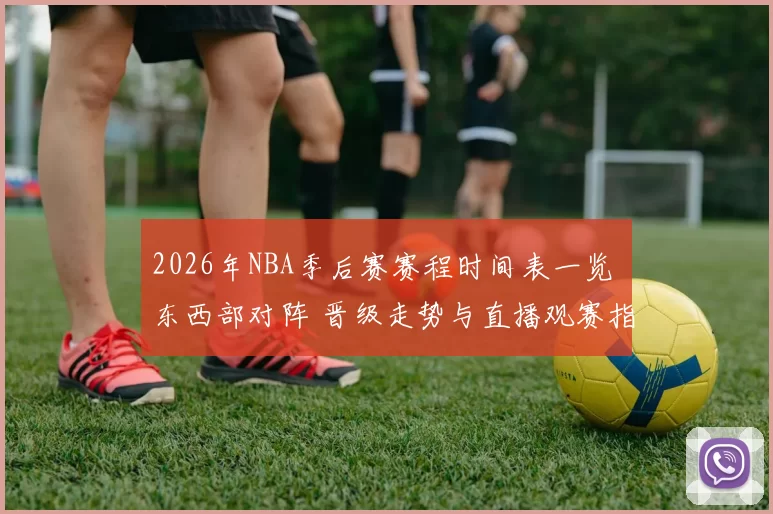 2026年NBA季后赛赛程时间表一览 东西部对阵 晋级走势与直播观赛指南