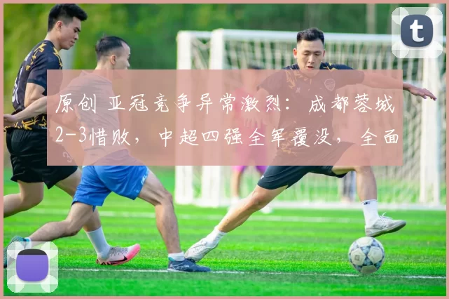 原创 亚冠竞争异常激烈:成都蓉城2-3惜败,中超四强全军覆没,全面无缘淘汰赛