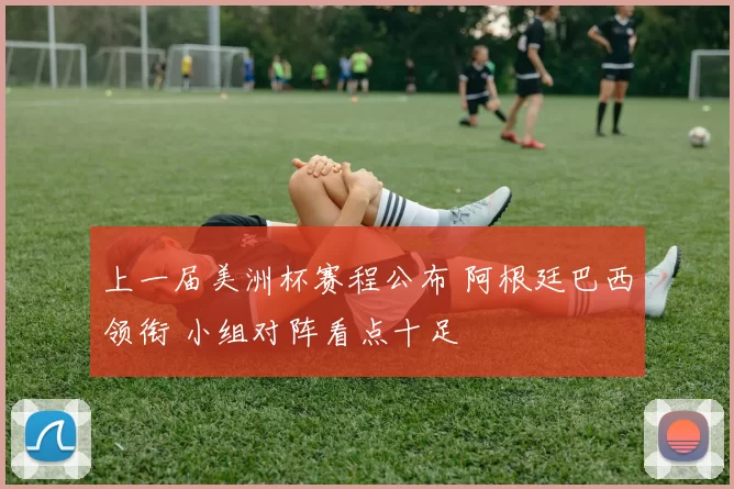 上一届美洲杯赛程公布 阿根廷巴西领衔 小组对阵看点十足