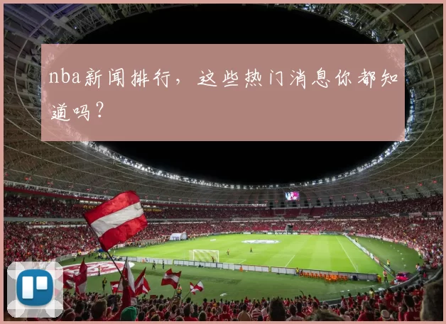 nba新闻排行，这些热门消息你都知道吗？