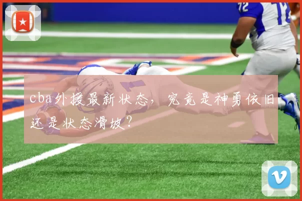 cba外援最新状态，究竟是神勇依旧还是状态滑坡？