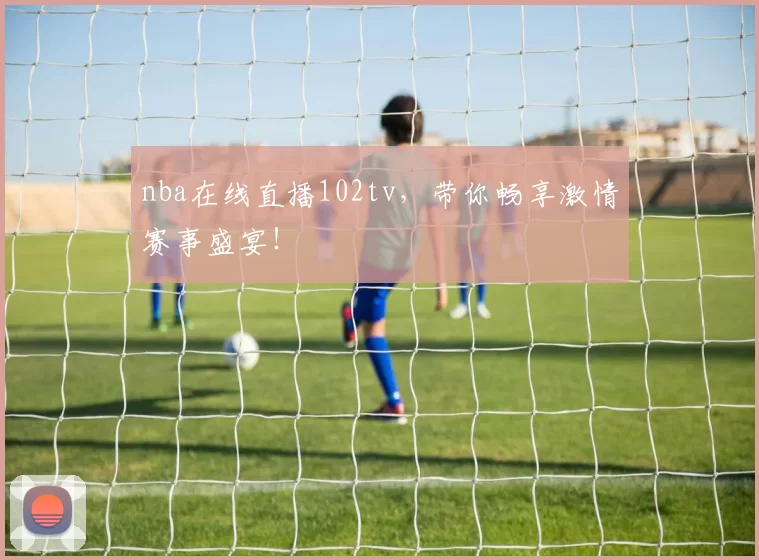 nba在线直播102tv,带你畅享激情赛事盛宴!