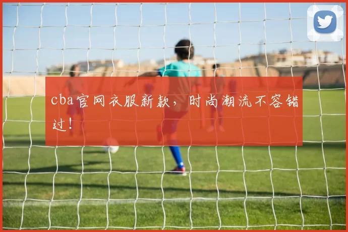 cba官网衣服新款，时尚潮流不容错过！