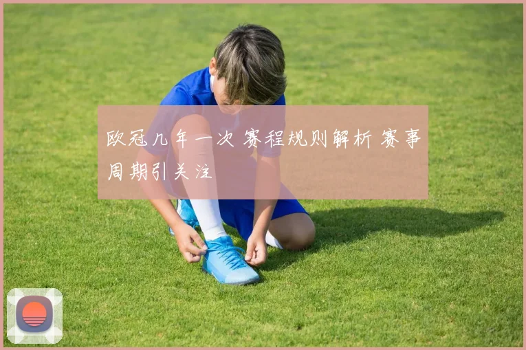 欧冠几年一次 赛程规则解析 赛事周期引关注